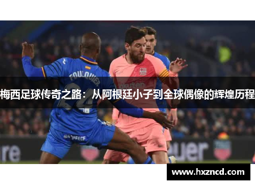 梅西足球传奇之路：从阿根廷小子到全球偶像的辉煌历程