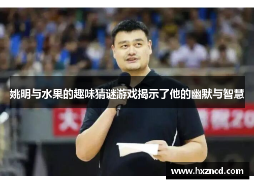 姚明与水果的趣味猜谜游戏揭示了他的幽默与智慧