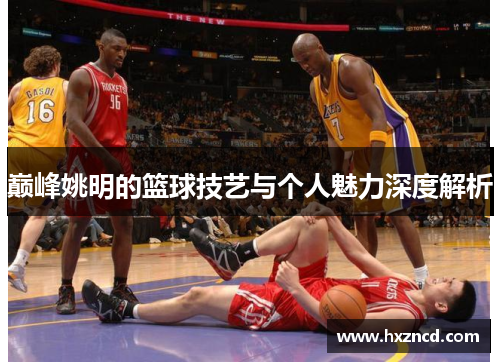 巅峰姚明的篮球技艺与个人魅力深度解析
