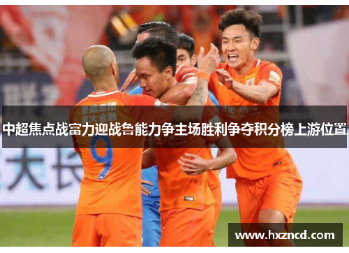 中超焦点战富力迎战鲁能力争主场胜利争夺积分榜上游位置