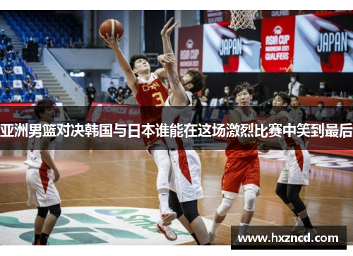 亚洲男篮对决韩国与日本谁能在这场激烈比赛中笑到最后