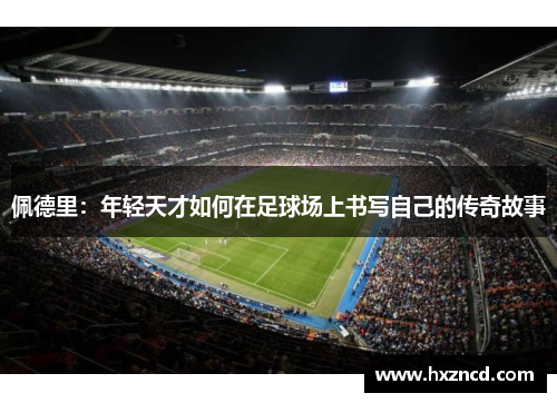 佩德里：年轻天才如何在足球场上书写自己的传奇故事