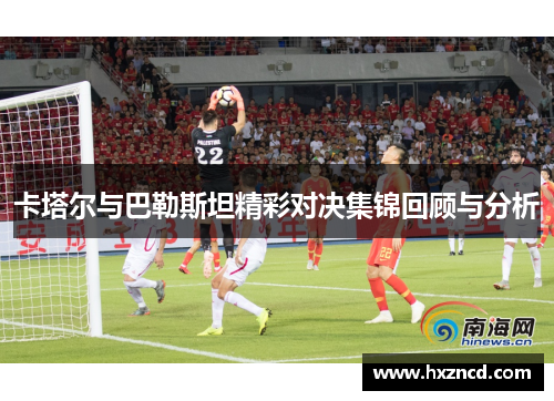卡塔尔与巴勒斯坦精彩对决集锦回顾与分析