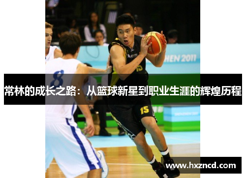 常林的成长之路：从篮球新星到职业生涯的辉煌历程